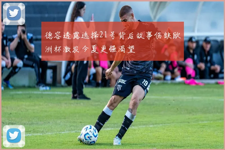 德容透露选择21号背后故事伤缺欧洲杯激发今夏更强渴望