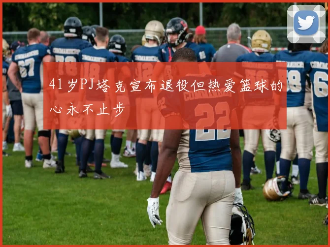 41岁PJ塔克宣布退役但热爱篮球的心永不止步