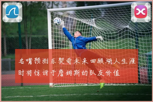 名嘴预测东契奇未来回顾湖人生涯时将惊讶于詹姆斯的队友价值