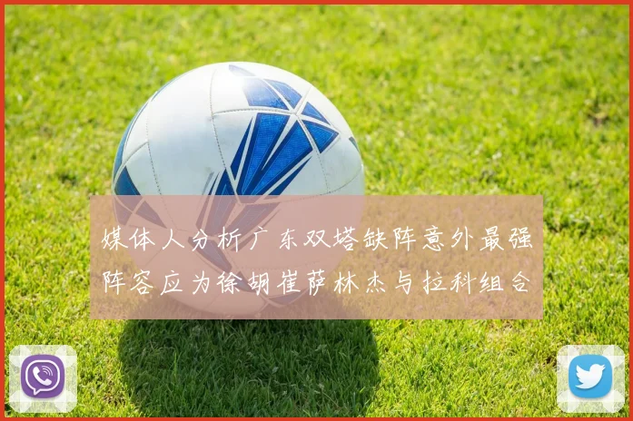 媒体人分析广东双塔缺阵意外最强阵容应为徐胡崔萨林杰与拉科组合